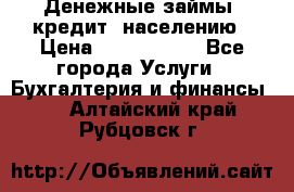 Денежные займы (кредит) населению › Цена ­ 1 500 000 - Все города Услуги » Бухгалтерия и финансы   . Алтайский край,Рубцовск г.